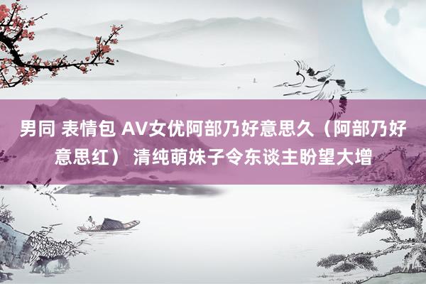 男同 表情包 AV女优阿部乃好意思久（阿部乃好意思红） 清纯萌妹子令东谈主盼望大增