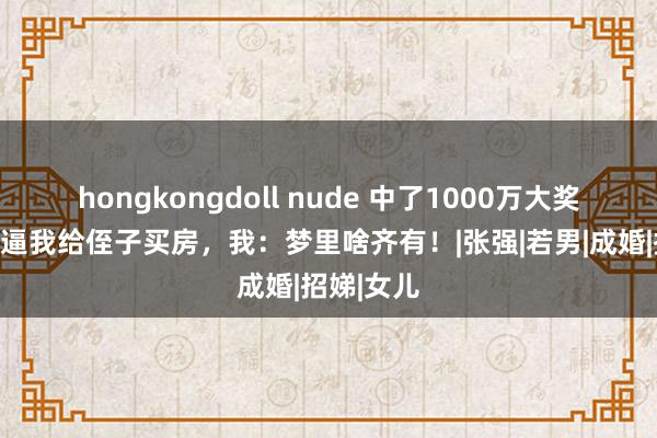 hongkongdoll nude 中了1000万大奖后，我妈逼我给侄子买房，我：梦里啥齐有！|张强|若男|成婚|招娣|女儿