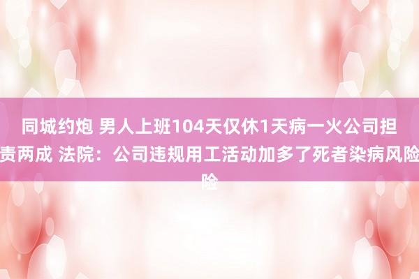 同城约炮 男人上班104天仅休1天病一火公司担责两成 法院：公司违规用工活动加多了死者染病风险
