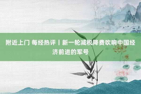 附近上门 每经热评丨新一轮减税降费吹响中国经济前进的军号