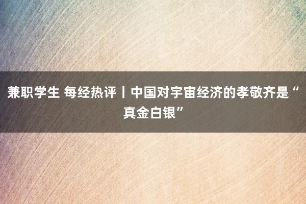 兼职学生 每经热评丨中国对宇宙经济的孝敬齐是“真金白银”
