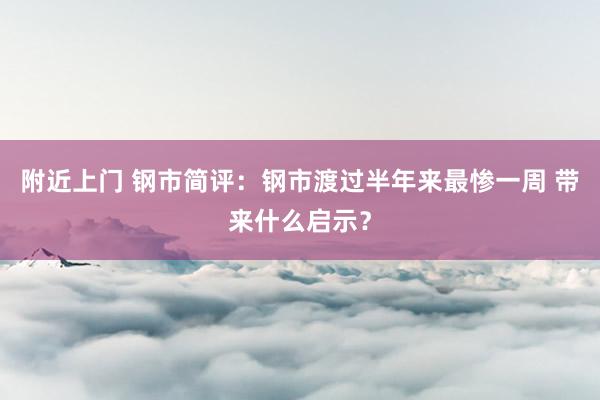 附近上门 钢市简评：钢市渡过半年来最惨一周 带来什么启示？