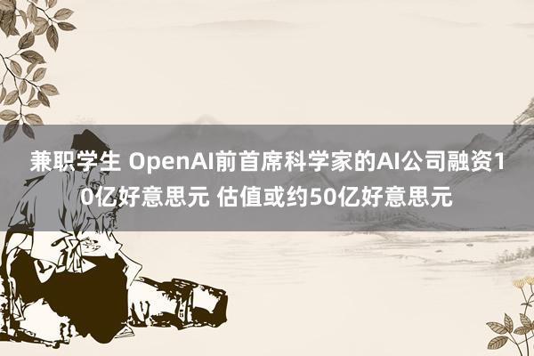 兼职学生 OpenAI前首席科学家的AI公司融资10亿好意思元 估值或约50亿好意思元