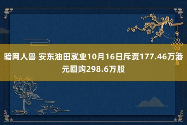 暗网人兽 安东油田就业10月16日斥资177.46万港元回购298.6万股