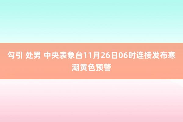 勾引 处男 中央表象台11月26日06时连接发布寒潮黄色预警
