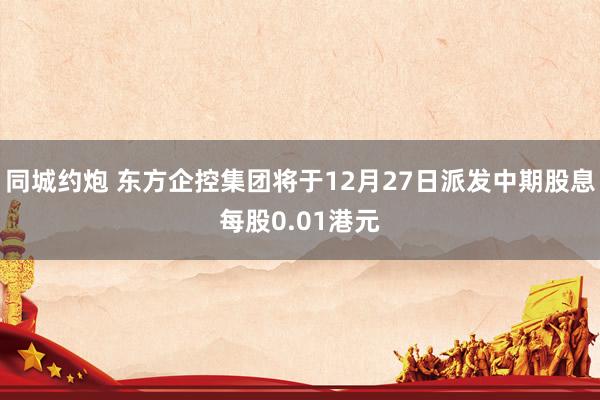 同城约炮 东方企控集团将于12月27日派发中期股息每股0.01港元