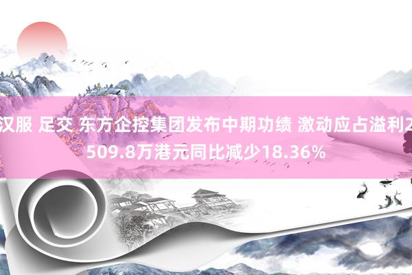汉服 足交 东方企控集团发布中期功绩 激动应占溢利2509.8万港元同比减少18.36%