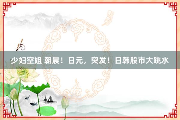 少妇空姐 朝晨！日元，突发！日韩股市大跳水