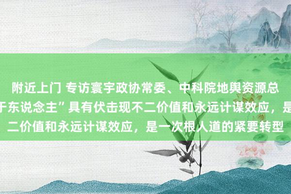 附近上门 专访寰宇政协常委、中科院地舆资源总共计划员樊杰：“投资于东说念主”具有伏击现不二价值和永远计谋效应，是一次根人道的紧要转型