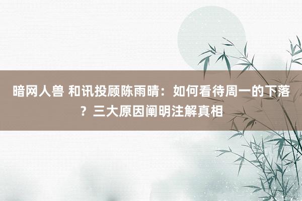 暗网人兽 和讯投顾陈雨晴：如何看待周一的下落？三大原因阐明注解真相