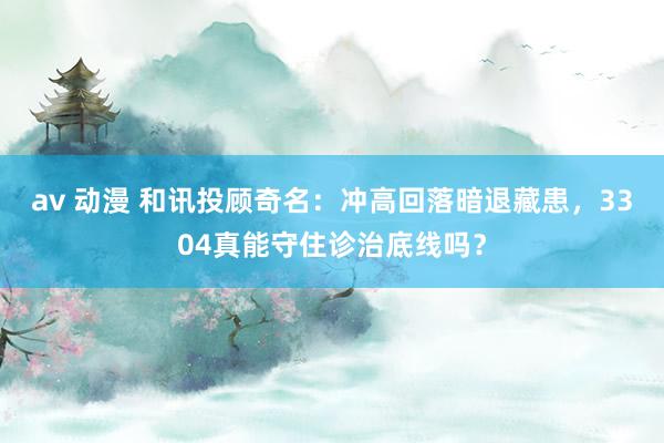 av 动漫 和讯投顾奇名：冲高回落暗退藏患，3304真能守住诊治底线吗？