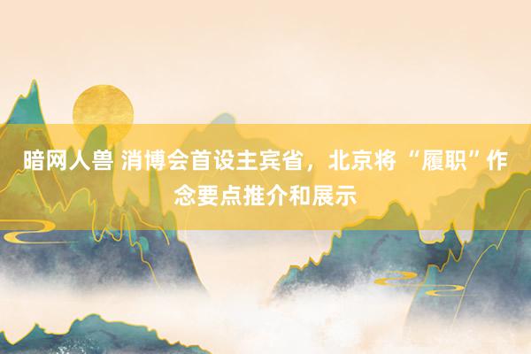 暗网人兽 消博会首设主宾省，北京将 “履职”作念要点推介和展示
