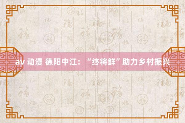 av 动漫 德阳中江：“终将鲜”助力乡村振兴