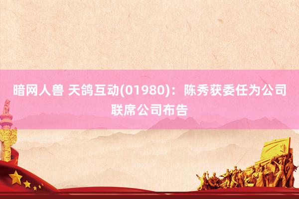 暗网人兽 天鸽互动(01980)：陈秀获委任为公司联席公司布告